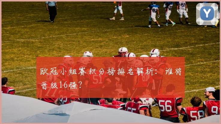 欧冠小组赛积分榜排名解析:谁将晋级16强?