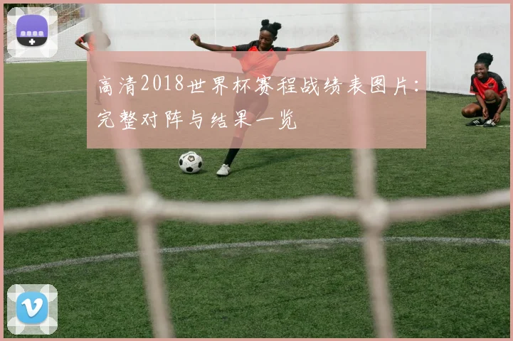 高清2018世界杯赛程战绩表图片:完整对阵与结果一览