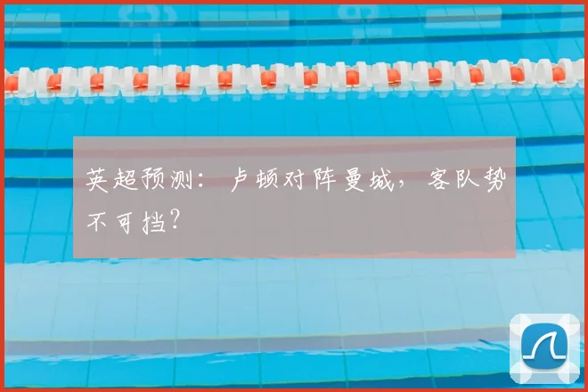 英超预测:卢顿对阵曼城,客队势不可挡?