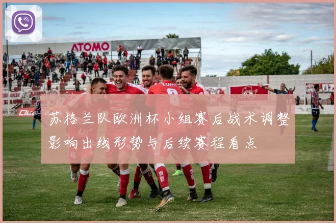 苏格兰队欧洲杯小组赛后战术调整影响出线形势与后续赛程看点
