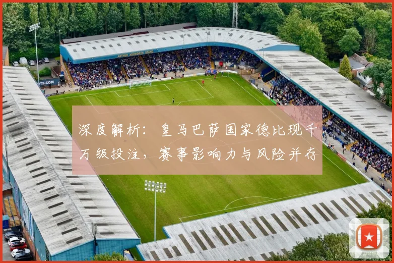 深度解析：皇马巴萨国家德比现千万级投注，赛事影响力与风险并存