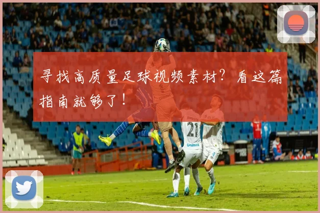 寻找高质量足球视频素材?看这篇指南就够了!
