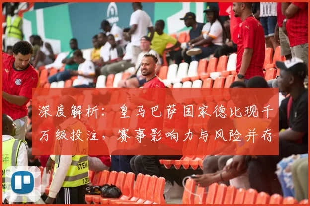 深度解析：皇马巴萨国家德比现千万级投注，赛事影响力与风险并存