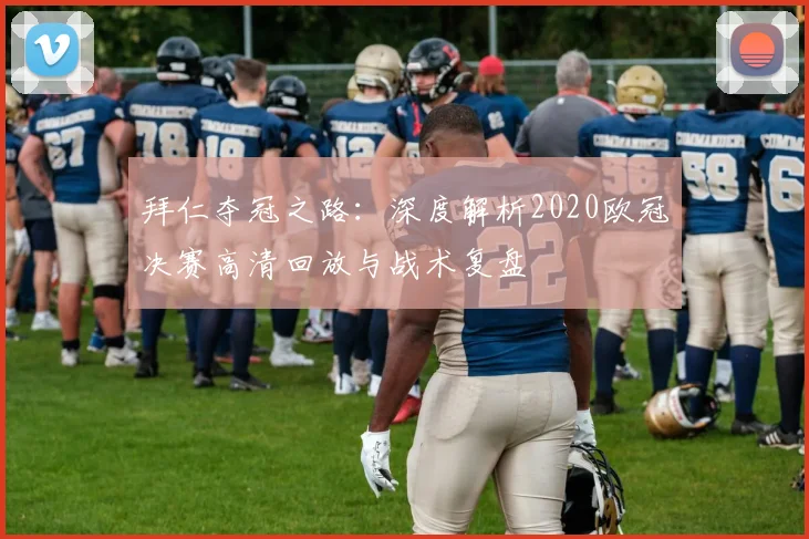 拜仁夺冠之路：深度解析2020欧冠决赛高清回放与战术复盘