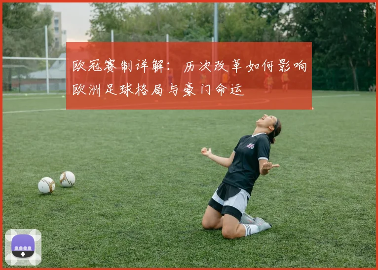 欧冠赛制详解:历次改革如何影响欧洲足球格局与豪门命运