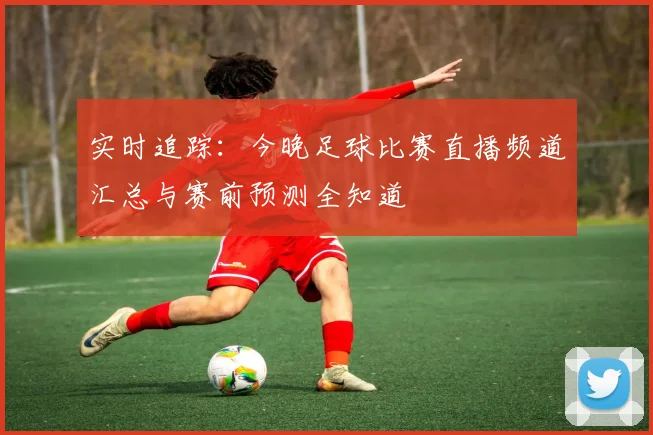 实时追踪：今晚足球比赛直播频道汇总与赛前预测全知道