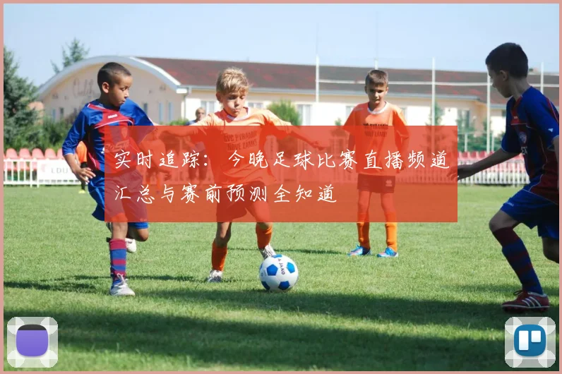 实时追踪：今晚足球比赛直播频道汇总与赛前预测全知道