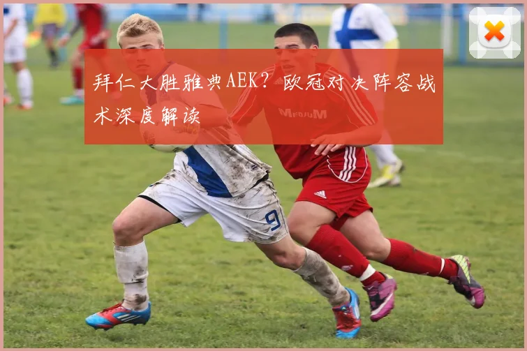 拜仁大胜雅典AEK？欧冠对决阵容战术深度解读