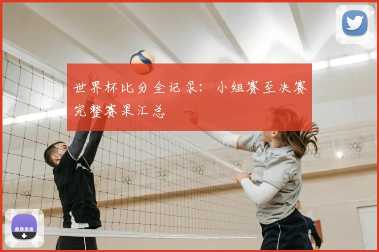 世界杯比分全记录：小组赛至决赛完整赛果汇总