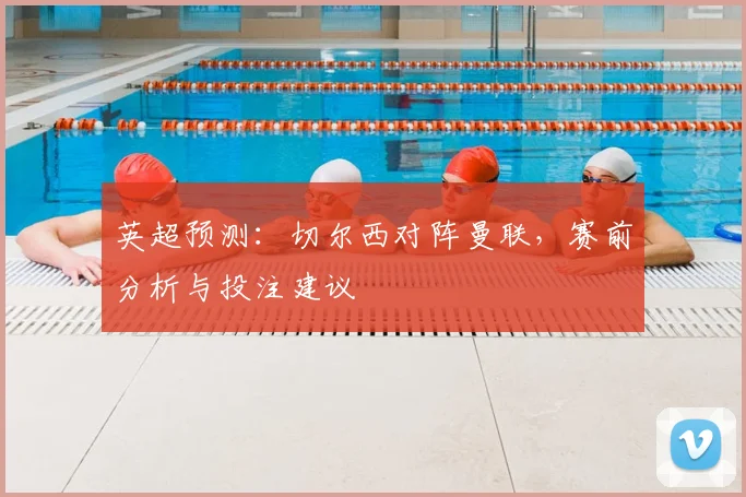 英超预测：切尔西对阵曼联，赛前分析与投注建议