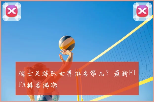 瑞士足球队世界排名第几？最新FIFA排名揭晓