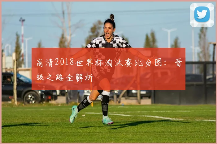高清2018世界杯淘汰赛比分图：晋级之路全解析