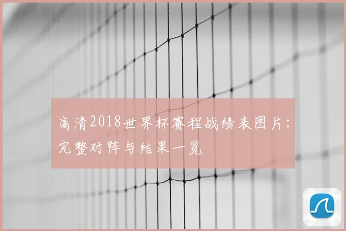 高清2018世界杯赛程战绩表图片：完整对阵与结果一览