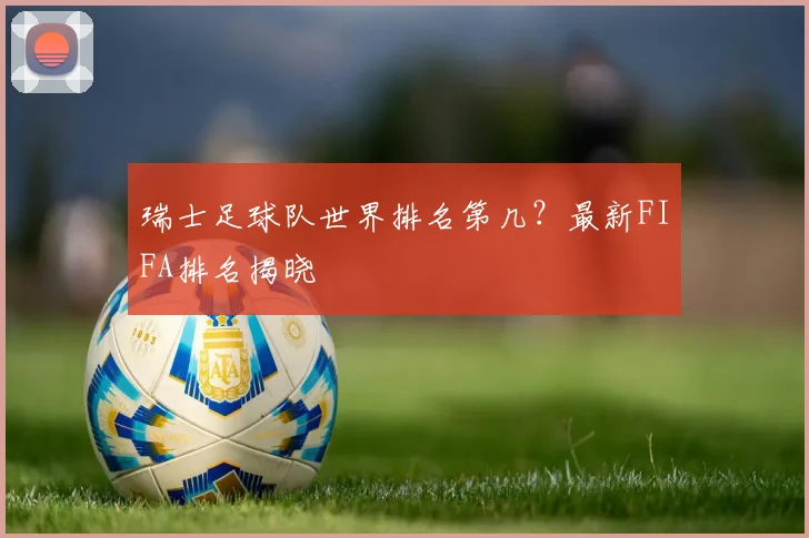 瑞士足球队世界排名第几?最新FIFA排名揭晓