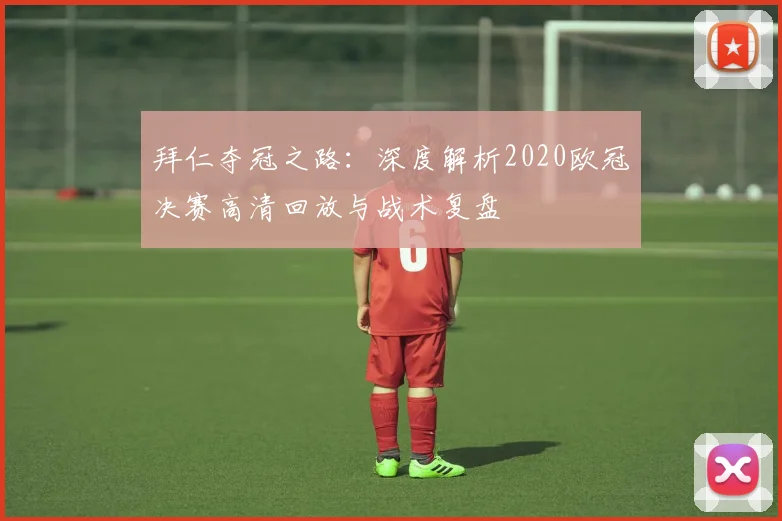 拜仁夺冠之路：深度解析2020欧冠决赛高清回放与战术复盘
