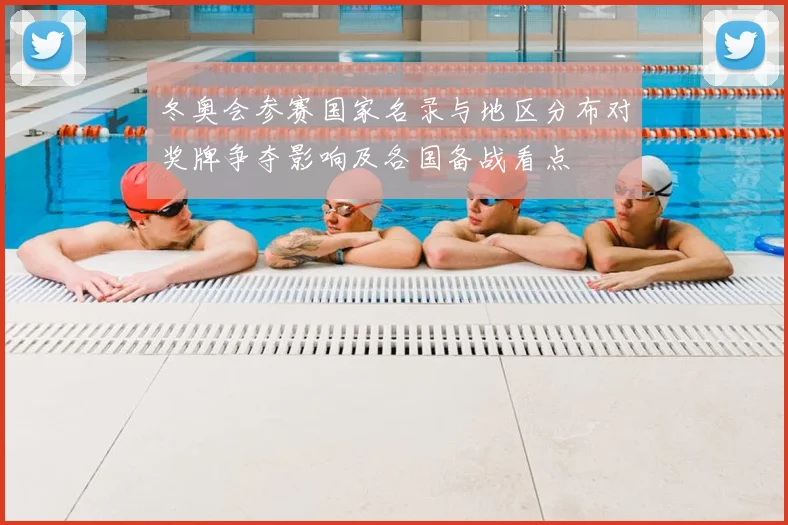 冬奥会参赛国家名录与地区分布对奖牌争夺影响及各国备战看点
