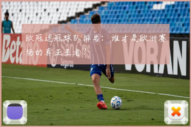 欧冠连冠球队排名:谁才是欧洲赛场的真正王者?