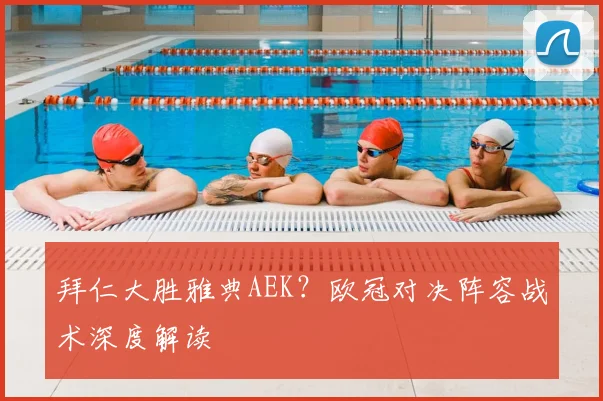 拜仁大胜雅典AEK？欧冠对决阵容战术深度解读