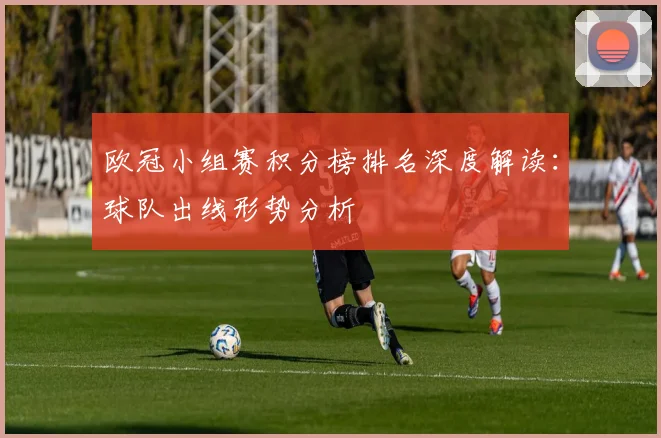 欧冠小组赛积分榜排名深度解读：球队出线形势分析