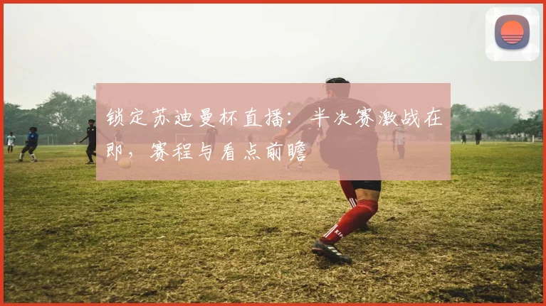 锁定苏迪曼杯直播：半决赛激战在即，赛程与看点前瞻
