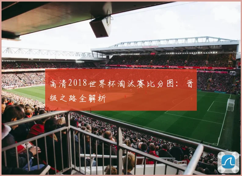 高清2018世界杯淘汰赛比分图：晋级之路全解析