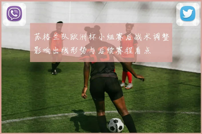 苏格兰队欧洲杯小组赛后战术调整影响出线形势与后续赛程看点