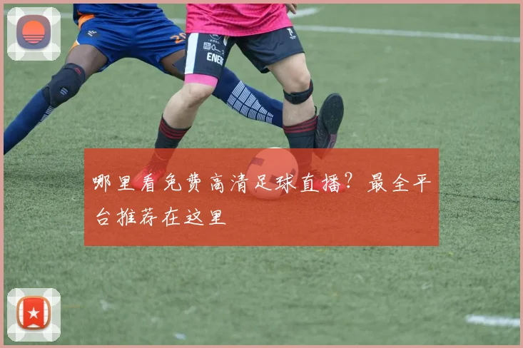 哪里看免费高清足球直播？最全平台推荐在这里