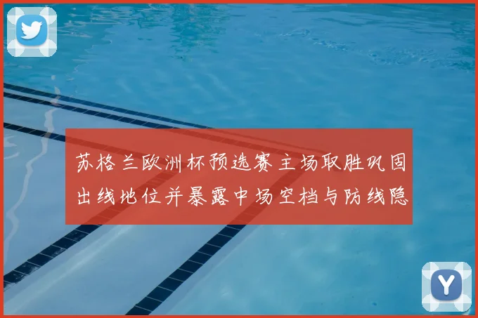 苏格兰欧洲杯预选赛主场取胜巩固出线地位并暴露中场空档与防线隐患
