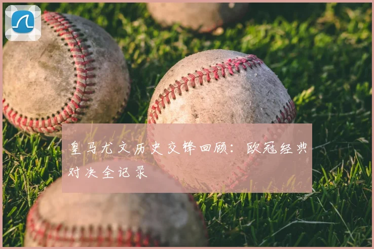 皇马尤文历史交锋回顾：欧冠经典对决全记录