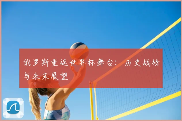俄罗斯重返世界杯舞台：历史战绩与未来展望