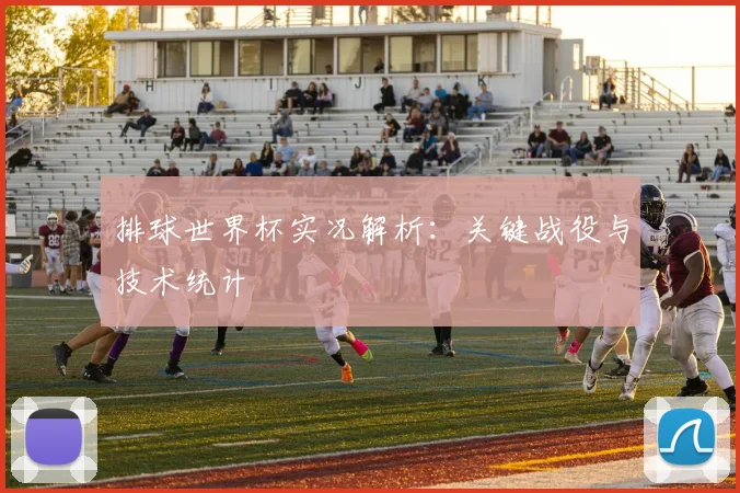 排球世界杯实况解析：关键战役与技术统计