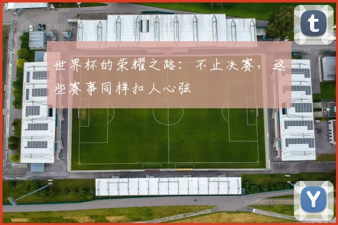 世界杯的荣耀之路：不止决赛，这些赛事同样扣人心弦