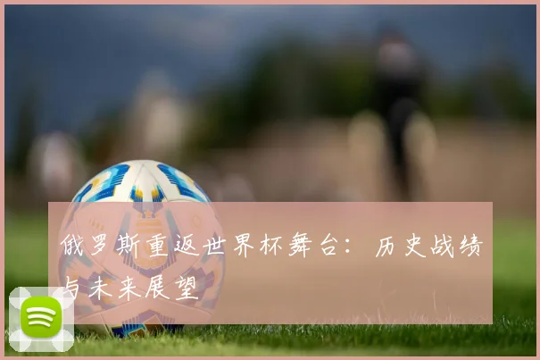 俄罗斯重返世界杯舞台：历史战绩与未来展望