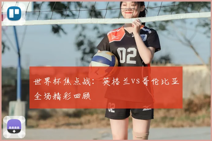 世界杯焦点战：英格兰vs哥伦比亚全场精彩回顾