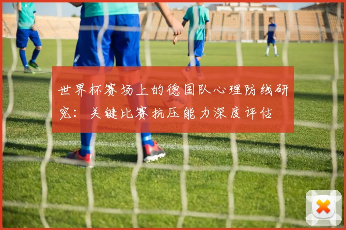 世界杯赛场上的德国队心理防线研究：关键比赛抗压能力深度评估
