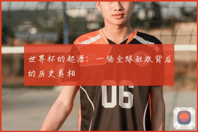 世界杯的起源：一场全球狂欢背后的历史真相