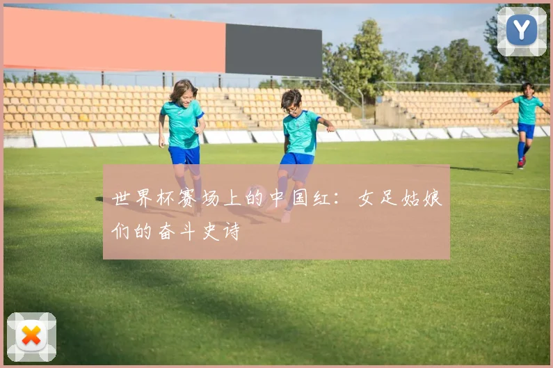 世界杯赛场上的中国红：女足姑娘们的奋斗史诗