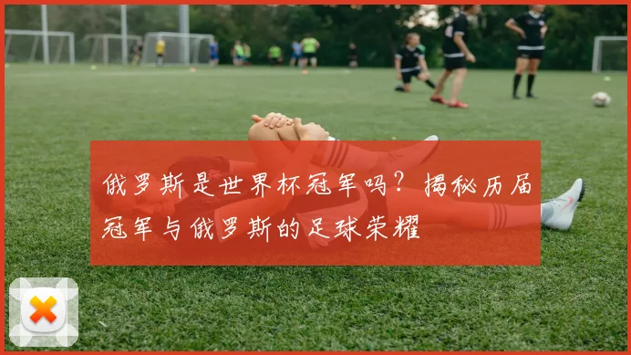 俄罗斯是世界杯冠军吗？揭秘历届冠军与俄罗斯的足球荣耀