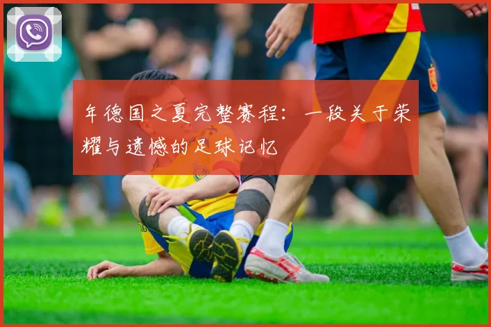 年德国之夏完整赛程：一段关于荣耀与遗憾的足球记忆