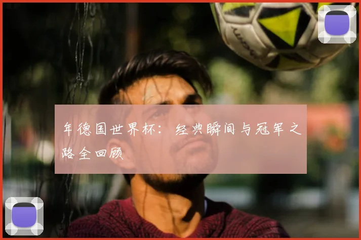 年德国世界杯:经典瞬间与冠军之路全回顾