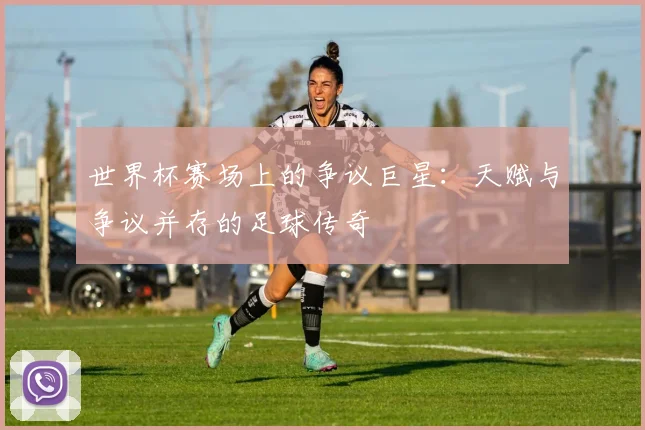 世界杯赛场上的争议巨星：天赋与争议并存的足球传奇