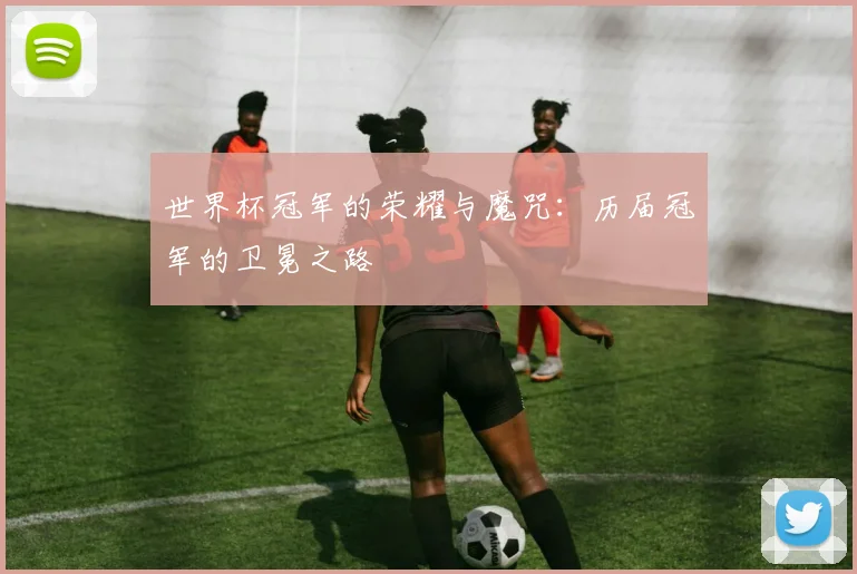 世界杯冠军的荣耀与魔咒:历届冠军的卫冕之路