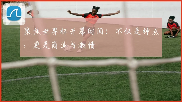 聚焦世界杯开幕时间：不仅是钟点，更是商业与激情