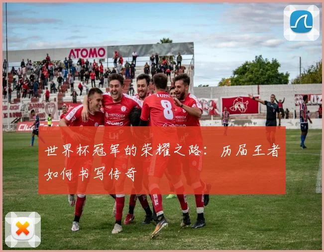 世界杯冠军的荣耀之路：历届王者如何书写传奇