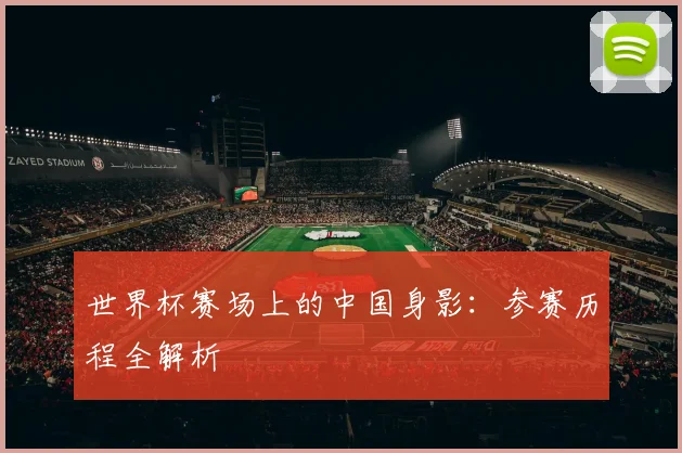 世界杯赛场上的中国身影：参赛历程全解析