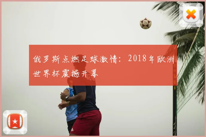 俄罗斯点燃足球激情：2018年欧洲世界杯震撼开幕