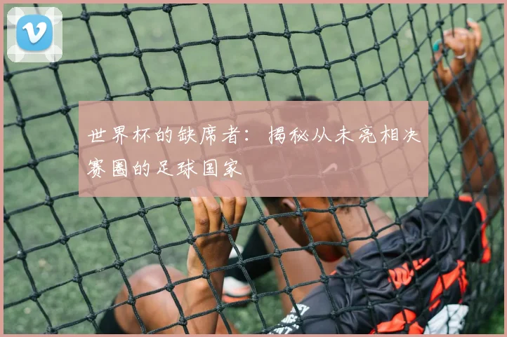 世界杯的缺席者：揭秘从未亮相决赛圈的足球国家