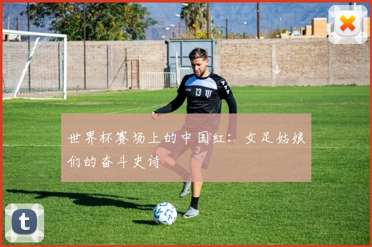 世界杯赛场上的中国红：女足姑娘们的奋斗史诗
