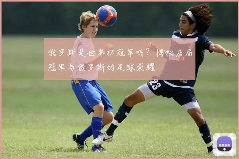 俄罗斯是世界杯冠军吗？揭秘历届冠军与俄罗斯的足球荣耀