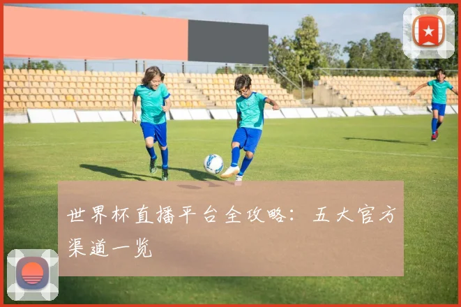 世界杯直播平台全攻略：五大官方渠道一览